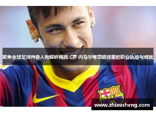 聚焦全球足球传奇人物解析梅西 C罗 内马尔等顶级球星的职业轨迹与成就